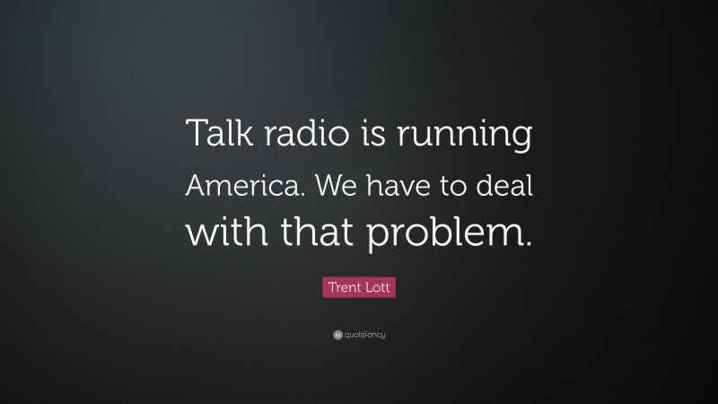 Trent Lott Quote: “Talk radio is running America. We have to deal with that problem.”