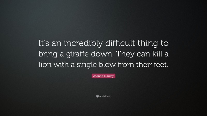 Joanna Lumley Quote: “It’s an incredibly difficult thing to bring a giraffe down. They can kill a lion with a single blow from their feet.”
