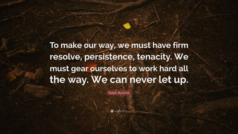 Ralph Bunche Quote: “To make our way, we must have firm resolve, persistence, tenacity. We must gear ourselves to work hard all the way. We can never let up.”