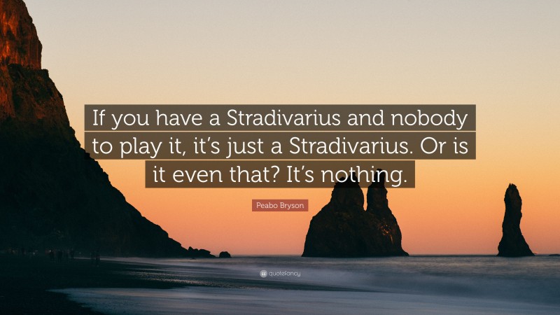 Peabo Bryson Quote: “If you have a Stradivarius and nobody to play it, it’s just a Stradivarius. Or is it even that? It’s nothing.”