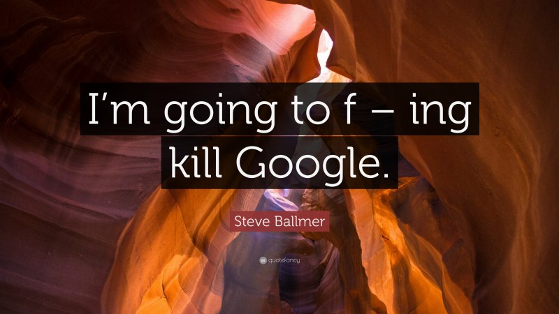 Steve Ballmer Quote: “I’m going to f – ing kill Google.”