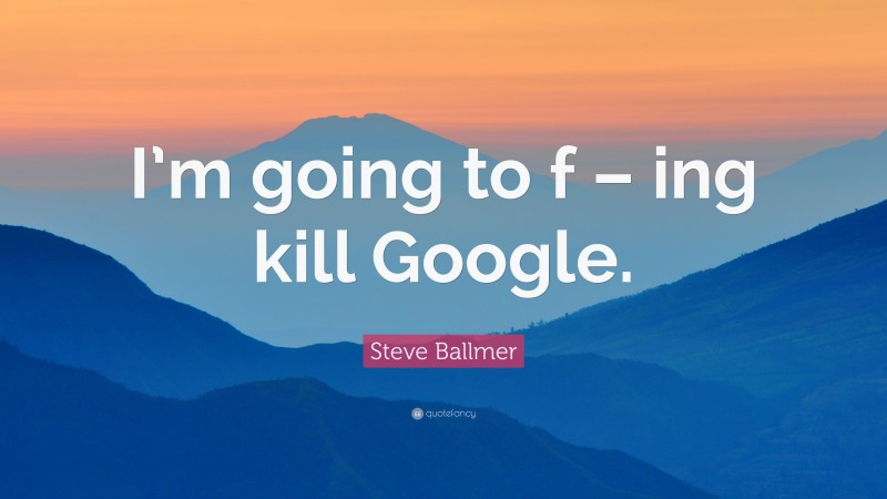 Steve Ballmer Quote: “I’m going to f – ing kill Google.”