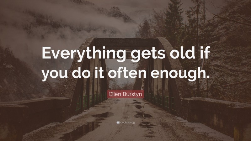 Ellen Burstyn Quote: “Everything gets old if you do it often enough.”