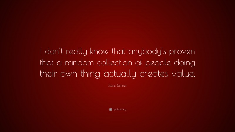 Steve Ballmer Quote: “I don’t really know that anybody’s proven that a random collection of people doing their own thing actually creates value.”