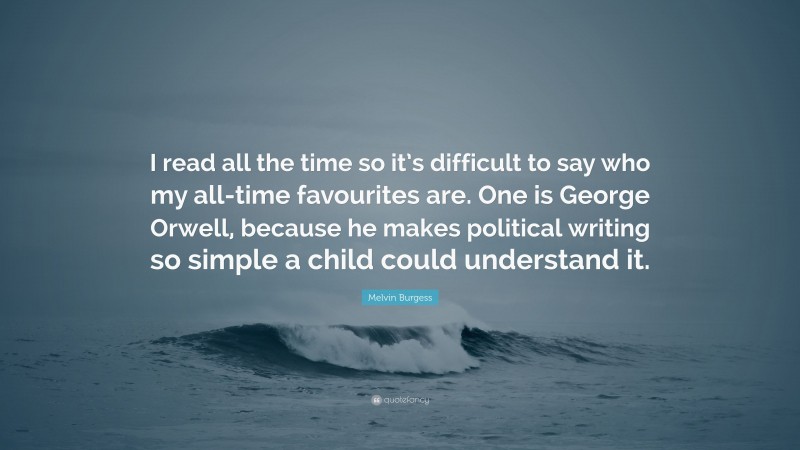 Melvin Burgess Quote: “I read all the time so it’s difficult to say who my all-time favourites are. One is George Orwell, because he makes political writing so simple a child could understand it.”
