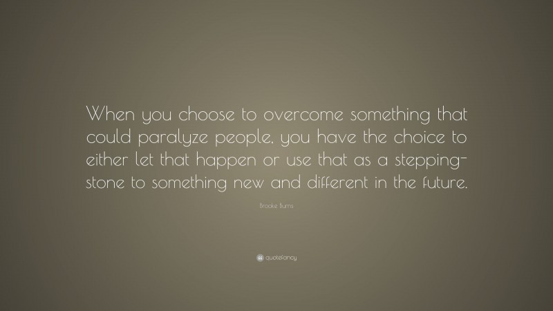 Brooke Burns Quote: “When you choose to overcome something that could paralyze people, you have the choice to either let that happen or use that as a stepping-stone to something new and different in the future.”