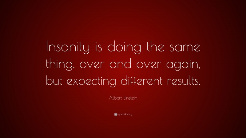 Albert Einstein Quote: “Insanity is doing the same thing, over and over again, but expecting different results.”
