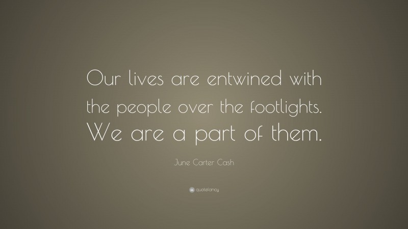 June Carter Cash Quote: “Our lives are entwined with the people over the footlights. We are a part of them.”