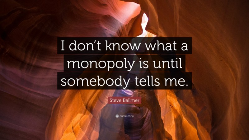 Steve Ballmer Quote: “I don’t know what a monopoly is until somebody tells me.”