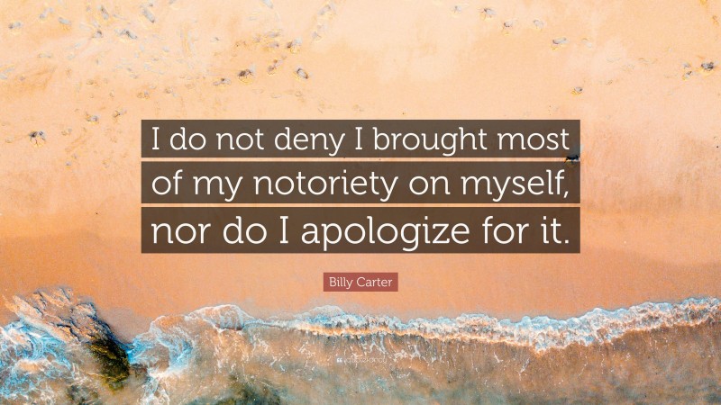 Billy Carter Quote: “I do not deny I brought most of my notoriety on myself, nor do I apologize for it.”