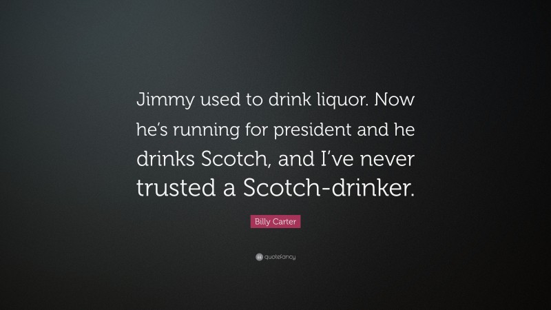Billy Carter Quote: “Jimmy used to drink liquor. Now he’s running for president and he drinks Scotch, and I’ve never trusted a Scotch-drinker.”