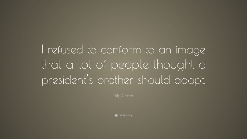 Billy Carter Quote: “I refused to conform to an image that a lot of people thought a president’s brother should adopt.”