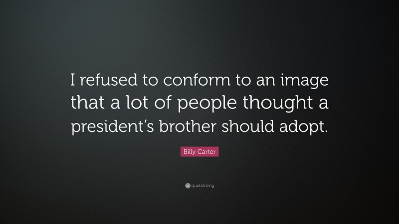 Billy Carter Quote: “I refused to conform to an image that a lot of people thought a president’s brother should adopt.”