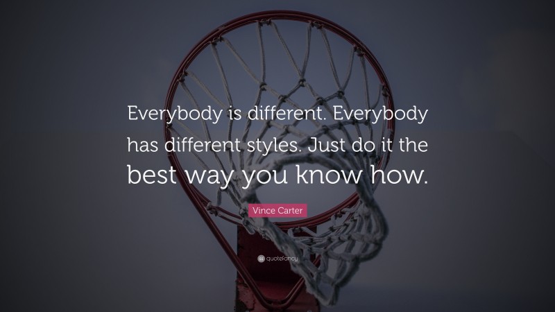 Vince Carter Quote: “Everybody is different. Everybody has different styles. Just do it the best way you know how.”