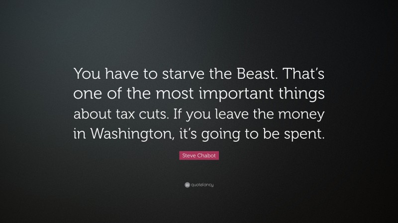 Steve Chabot Quote: “You have to starve the Beast. That’s one of the most important things about tax cuts. If you leave the money in Washington, it’s going to be spent.”