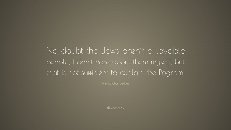 Neville Chamberlain Quote: “No doubt the Jews aren’t a lovable people; I don’t care about them myself; but that is not sufficient to explain the Pogrom.”