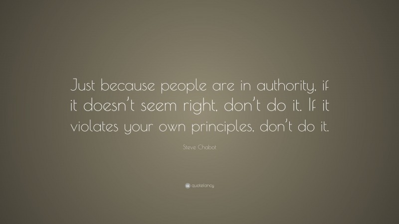 Steve Chabot Quote: “Just because people are in authority, if it doesn’t seem right, don’t do it. If it violates your own principles, don’t do it.”
