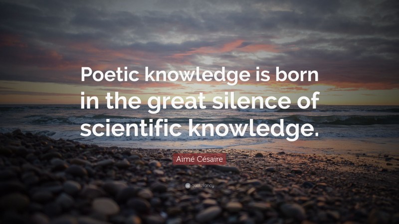 Aimé Césaire Quote: “Poetic knowledge is born in the great silence of scientific knowledge.”