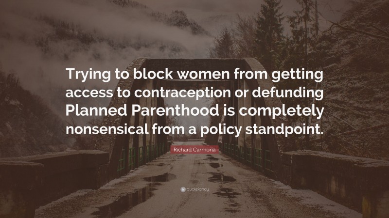 Richard Carmona Quote: “Trying to block women from getting access to contraception or defunding Planned Parenthood is completely nonsensical from a policy standpoint.”