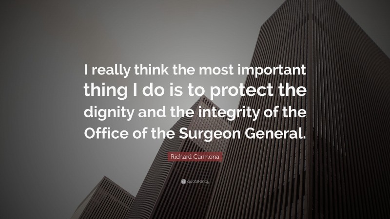 Richard Carmona Quote: “I really think the most important thing I do is to protect the dignity and the integrity of the Office of the Surgeon General.”