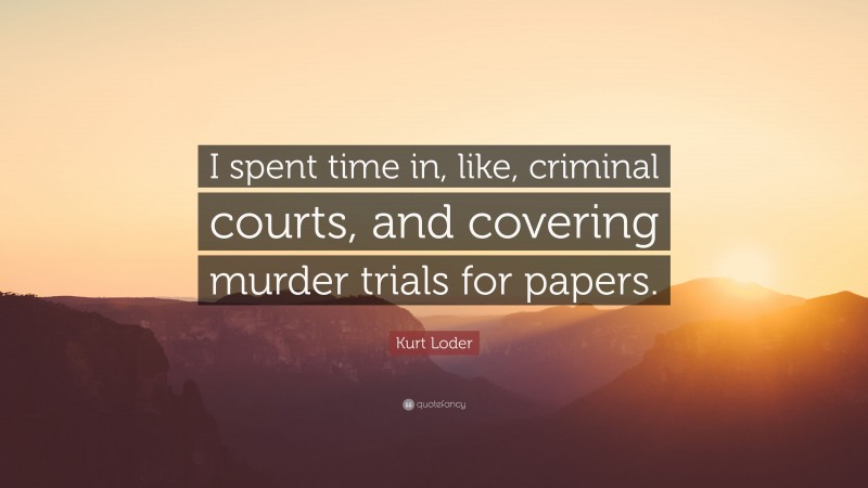 Kurt Loder Quote: “I spent time in, like, criminal courts, and covering murder trials for papers.”