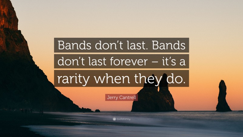 Jerry Cantrell Quote: “Bands don’t last. Bands don’t last forever – it’s a rarity when they do.”