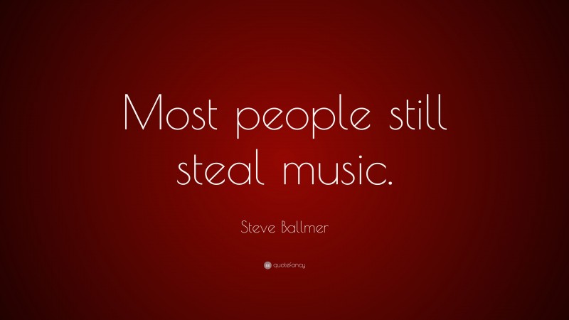 Steve Ballmer Quote: “Most people still steal music.”