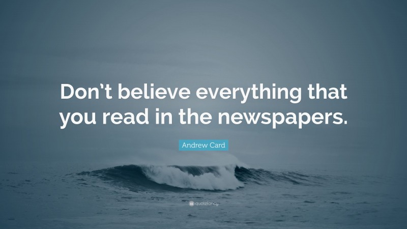 Andrew Card Quote: “Don’t believe everything that you read in the newspapers.”