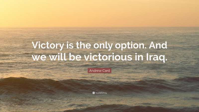 Andrew Card Quote: “Victory is the only option. And we will be victorious in Iraq.”