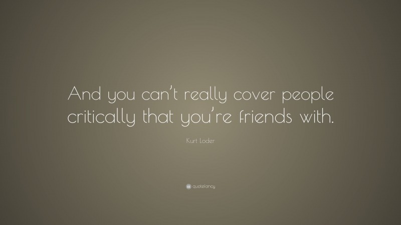 Kurt Loder Quote: “And you can’t really cover people critically that you’re friends with.”