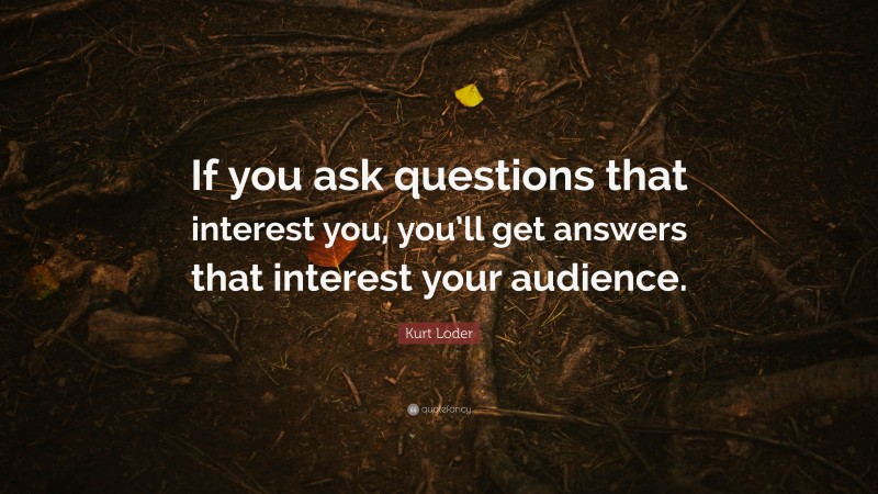 Kurt Loder Quote: “If you ask questions that interest you, you’ll get answers that interest your audience.”