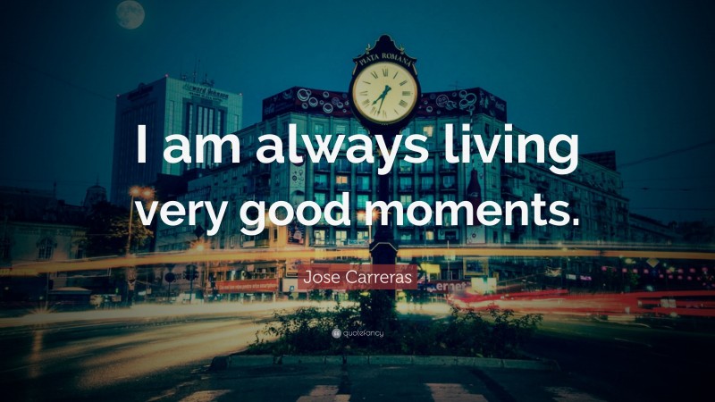 Jose Carreras Quote: “I am always living very good moments.”