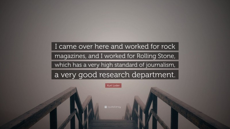 Kurt Loder Quote: “I came over here and worked for rock magazines, and I worked for Rolling Stone, which has a very high standard of journalism, a very good research department.”
