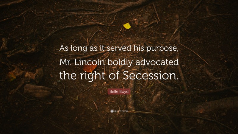 Belle Boyd Quote: “As long as it served his purpose, Mr. Lincoln boldly advocated the right of Secession.”
