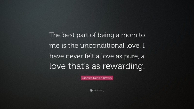 Monica Denise Brown Quote: “The best part of being a mom to me is the unconditional love. I have never felt a love as pure, a love that’s as rewarding.”