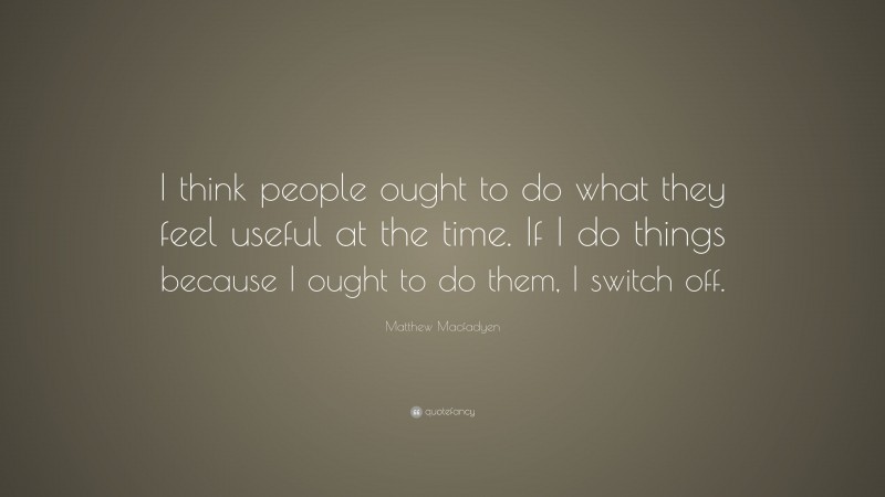 Matthew Macfadyen Quote: “I think people ought to do what they feel useful at the time. If I do things because I ought to do them, I switch off.”