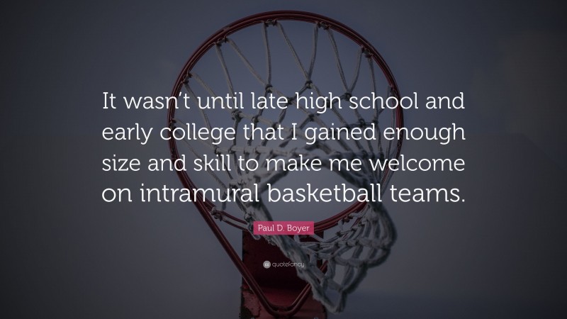 Paul D. Boyer Quote: “It wasn’t until late high school and early college that I gained enough size and skill to make me welcome on intramural basketball teams.”