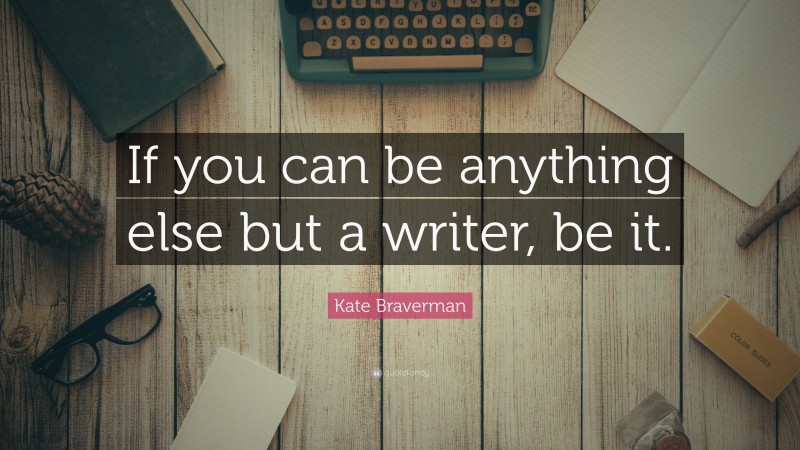 Kate Braverman Quote: “If you can be anything else but a writer, be it.”