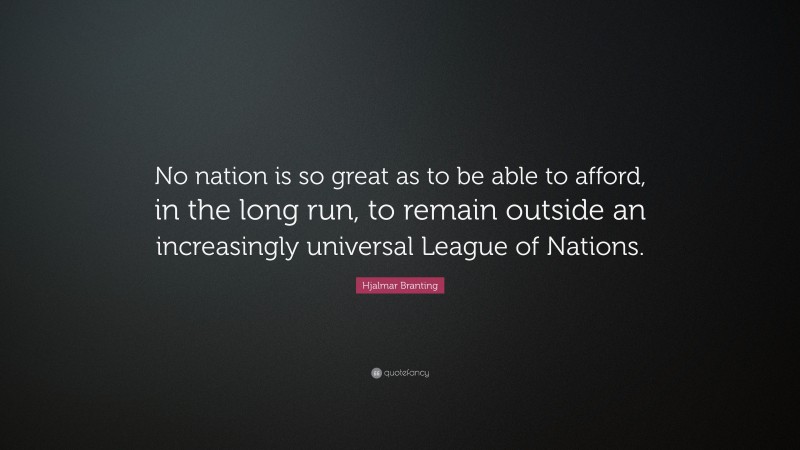 Hjalmar Branting Quote: “No nation is so great as to be able to afford, in the long run, to remain outside an increasingly universal League of Nations.”