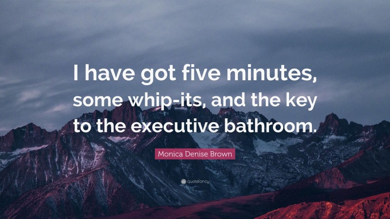 Monica Denise Brown Quote: “I have got five minutes, some whip-its, and the key to the executive bathroom.”