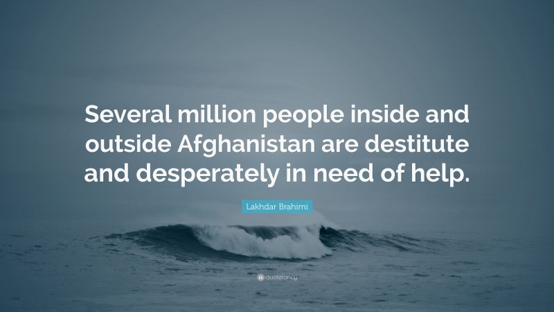 Lakhdar Brahimi Quote: “Several million people inside and outside Afghanistan are destitute and desperately in need of help.”