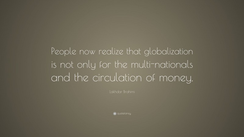 Lakhdar Brahimi Quote: “People now realize that globalization is not only for the multi-nationals and the circulation of money.”