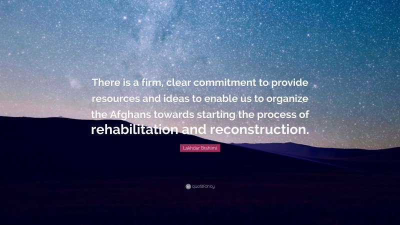 Lakhdar Brahimi Quote: “There is a firm, clear commitment to provide resources and ideas to enable us to organize the Afghans towards starting the process of rehabilitation and reconstruction.”