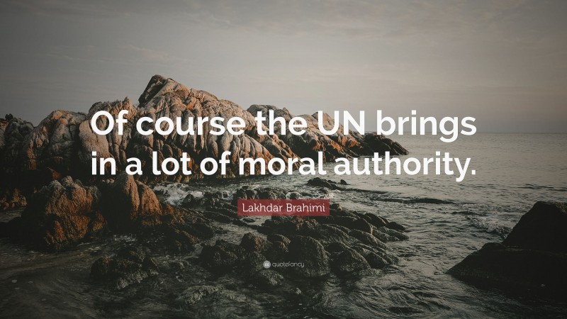 Lakhdar Brahimi Quote: “Of course the UN brings in a lot of moral authority.”
