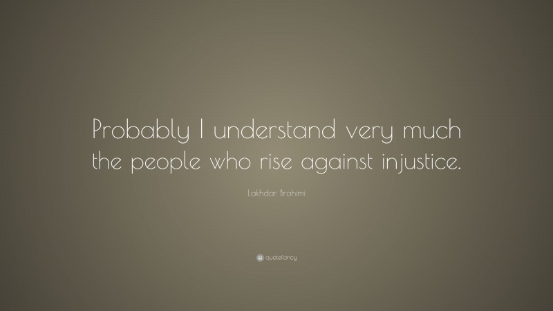 Lakhdar Brahimi Quote: “Probably I understand very much the people who rise against injustice.”