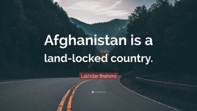 Lakhdar Brahimi Quote: “Afghanistan is a land-locked country.”