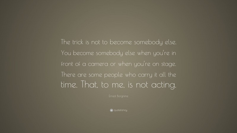 Ernest Borgnine Quote: “The trick is not to become somebody else. You become somebody else when you’re in front of a camera or when you’re on stage. There are some people who carry it all the time. That, to me, is not acting.”