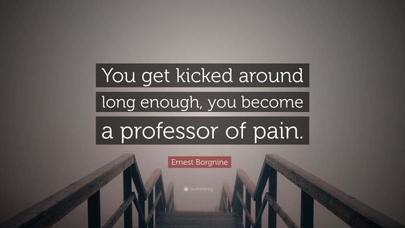 Ernest Borgnine Quote: “You get kicked around long enough, you become a professor of pain.”
