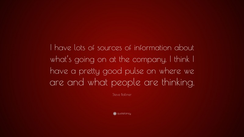 Steve Ballmer Quote: “I have lots of sources of information about what’s going on at the company. I think I have a pretty good pulse on where we are and what people are thinking.”