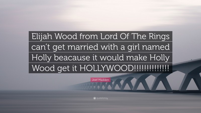 Joel Madden Quote: “Elijah Wood from Lord Of The Rings can’t get married with a girl named Holly beacause it would make Holly Wood get it HOLLYWOOD!!!!!!!!!!!!!!”